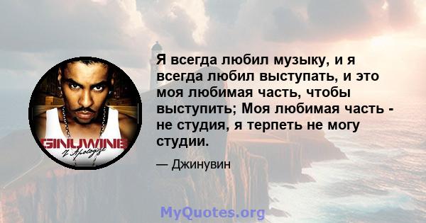 Я всегда любил музыку, и я всегда любил выступать, и это моя любимая часть, чтобы выступить; Моя любимая часть - не студия, я терпеть не могу студии.