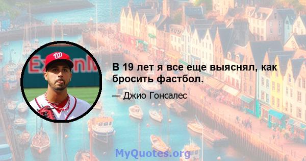 В 19 лет я все еще выяснял, как бросить фастбол.