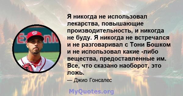 Я никогда не использовал лекарства, повышающие производительность, и никогда не буду. Я никогда не встречался и не разговаривал с Тони Бошком и не использовал какие -либо вещества, предоставленные им. Все, что сказано