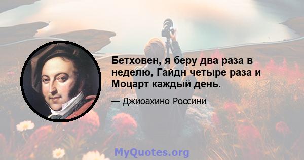 Бетховен, я беру два раза в неделю, Гайдн четыре раза и Моцарт каждый день.