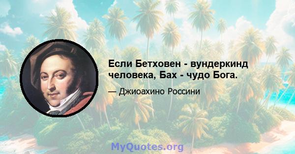 Если Бетховен - вундеркинд человека, Бах - чудо Бога.