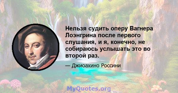 Нельзя судить оперу Вагнера Лоэнгрина после первого слушания, и я, конечно, не собираюсь услышать это во второй раз.