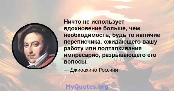 Ничто не использует вдохновение больше, чем необходимость, будь то наличие переписчика, ожидающего вашу работу или подталкивания импресарио, разрывающего его волосы.