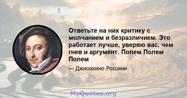 Ответьте на них критику с молчанием и безразличием. Это работает лучше, уверяю вас, чем гнев и аргумент. Полем Полем Полем