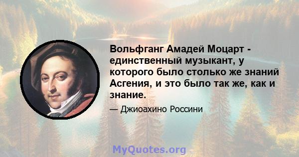 Вольфганг Амадей Моцарт - единственный музыкант, у которого было столько же знаний Асгения, и это было так же, как и знание.