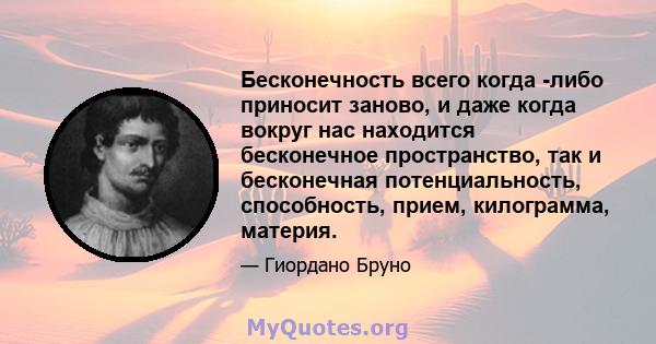 Бесконечность всего когда -либо приносит заново, и даже когда вокруг нас находится бесконечное пространство, так и бесконечная потенциальность, способность, прием, килограмма, материя.