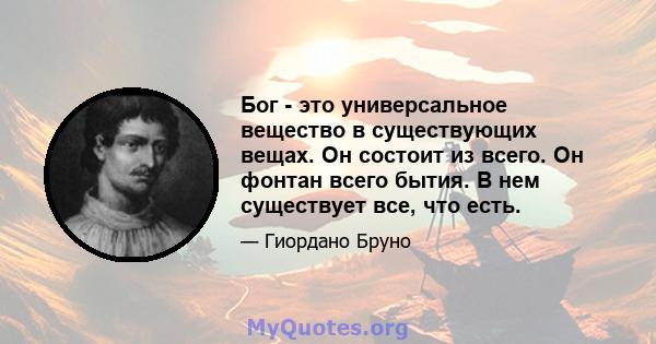 Бог - это универсальное вещество в существующих вещах. Он состоит из всего. Он фонтан всего бытия. В нем существует все, что есть.