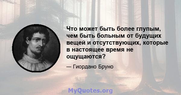 Что может быть более глупым, чем быть больным от будущих вещей и отсутствующих, которые в настоящее время не ощущаются?