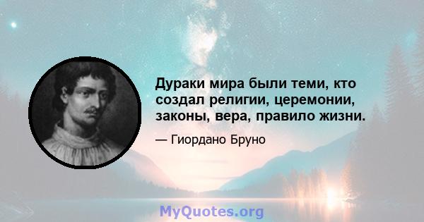 Дураки мира были теми, кто создал религии, церемонии, законы, вера, правило жизни.