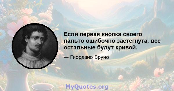 Если первая кнопка своего пальто ошибочно застегнута, все остальные будут кривой.