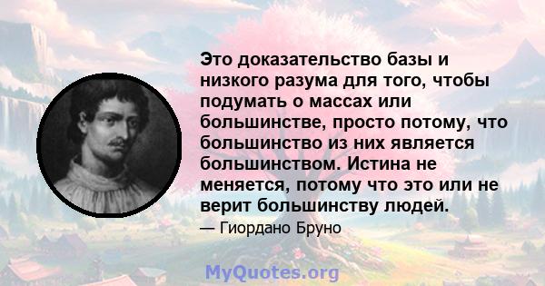 Это доказательство базы и низкого разума для того, чтобы подумать о массах или большинстве, просто потому, что большинство из них является большинством. Истина не меняется, потому что это или не верит большинству людей.