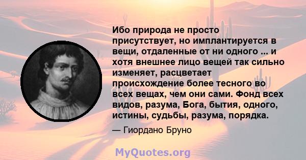 Ибо природа не просто присутствует, но имплантируется в вещи, отдаленные от ни одного ... и хотя внешнее лицо вещей так сильно изменяет, расцветает происхождение более тесного во всех вещах, чем они сами. Фонд всех