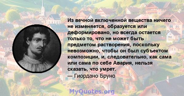 Из вечной включенной вещества ничего не изменяется, образуется или деформировано, но всегда остается только то, что не может быть предметом растворения, поскольку невозможно, чтобы он был субъектом композиции, и,