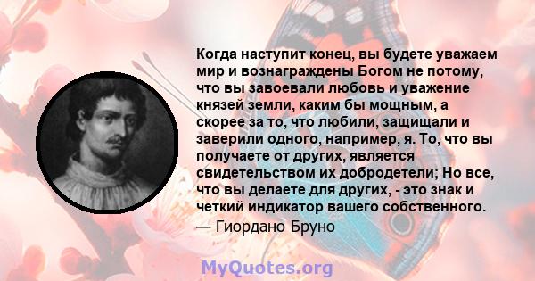 Когда наступит конец, вы будете уважаем мир и вознаграждены Богом не потому, что вы завоевали любовь и уважение князей земли, каким бы мощным, а скорее за то, что любили, защищали и заверили одного, например, я. То, что 