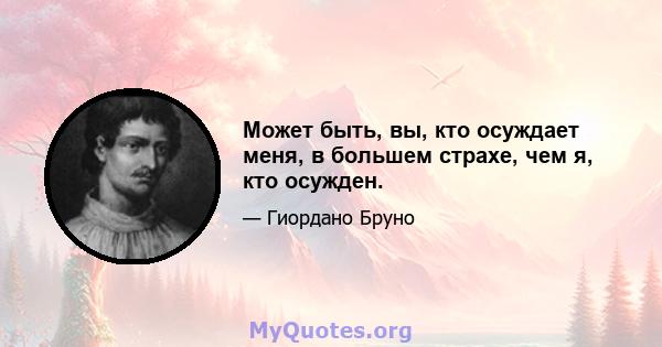 Может быть, вы, кто осуждает меня, в большем страхе, чем я, кто осужден.