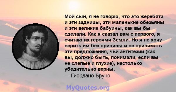 Мой сын, я не говорю, что это жеребята и эти задницы, эти маленькие обезьяны и эти великие бабуины, как вы бы сделали. Как я сказал вам с первого, я считаю их героями Земли. Но я не хочу верить им без причины и не