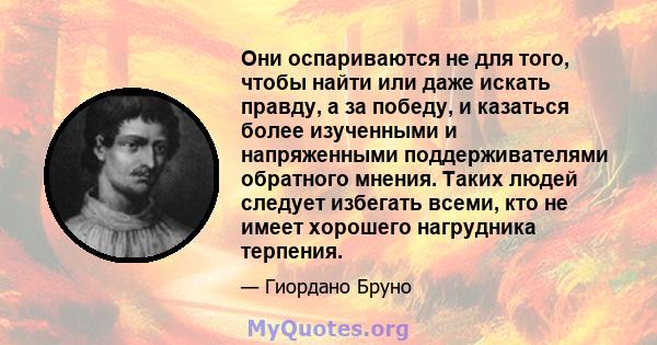 Они оспариваются не для того, чтобы найти или даже искать правду, а за победу, и казаться более изученными и напряженными поддерживателями обратного мнения. Таких людей следует избегать всеми, кто не имеет хорошего