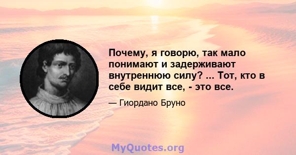 Почему, я говорю, так мало понимают и задерживают внутреннюю силу? ... Тот, кто в себе видит все, - это все.