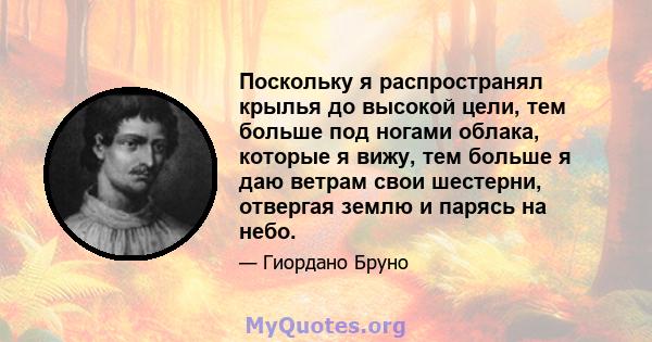 Поскольку я распространял крылья до высокой цели, тем больше под ногами облака, которые я вижу, тем больше я даю ветрам свои шестерни, отвергая землю и парясь на небо.