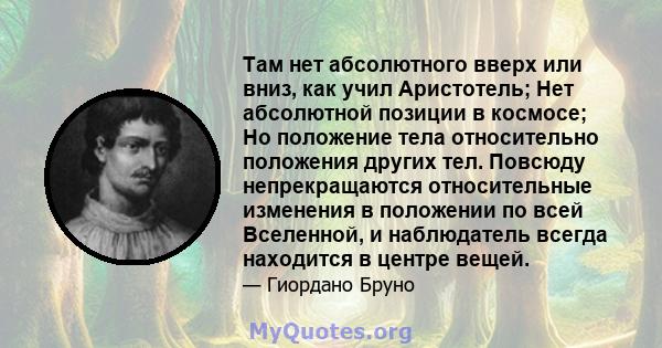 Там нет абсолютного вверх или вниз, как учил Аристотель; Нет абсолютной позиции в космосе; Но положение тела относительно положения других тел. Повсюду непрекращаются относительные изменения в положении по всей