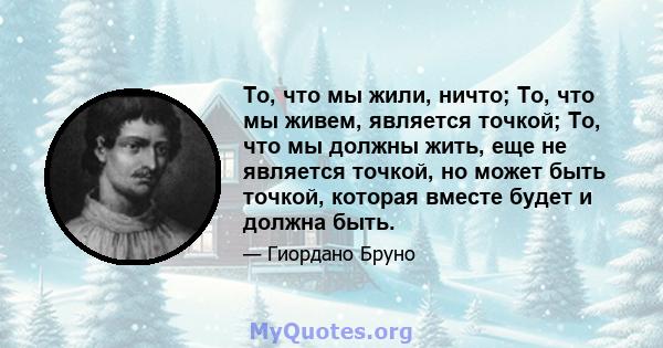 То, что мы жили, ничто; То, что мы живем, является точкой; То, что мы должны жить, еще не является точкой, но может быть точкой, которая вместе будет и должна быть.