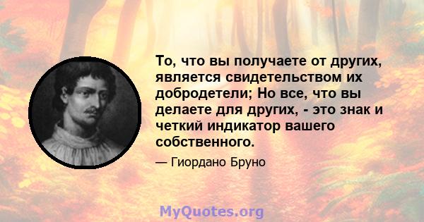 То, что вы получаете от других, является свидетельством их добродетели; Но все, что вы делаете для других, - это знак и четкий индикатор вашего собственного.