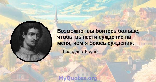 Возможно, вы боитесь больше, чтобы вынести суждение на меня, чем я боюсь суждения.