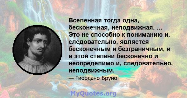 Вселенная тогда одна, бесконечная, неподвижная. ... Это не способно к пониманию и, следовательно, является бесконечным и безграничным, и в этой степени бесконечно и неопределимо и, следовательно, неподвижным.