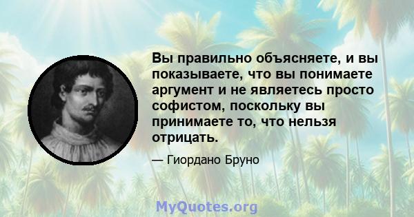 Вы правильно объясняете, и вы показываете, что вы понимаете аргумент и не являетесь просто софистом, поскольку вы принимаете то, что нельзя отрицать.