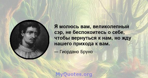 Я молюсь вам, великолепный сэр, не беспокоитесь о себе, чтобы вернуться к нам, но жду нашего прихода к вам.