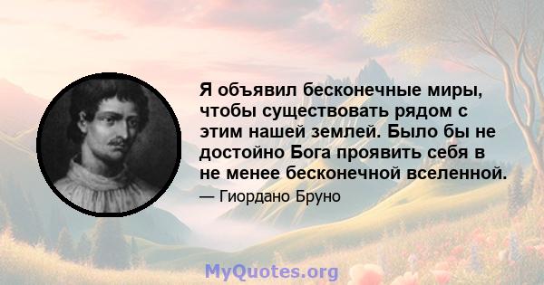 Я объявил бесконечные миры, чтобы существовать рядом с этим нашей землей. Было бы не достойно Бога проявить себя в не менее бесконечной вселенной.