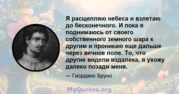 Я расщепляю небеса и взлетаю до бесконечного. И пока я поднимаюсь от своего собственного земного шара к другим и проникаю еще дальше через вечное поле. То, что другие видели издалека, я ухожу далеко позади меня.