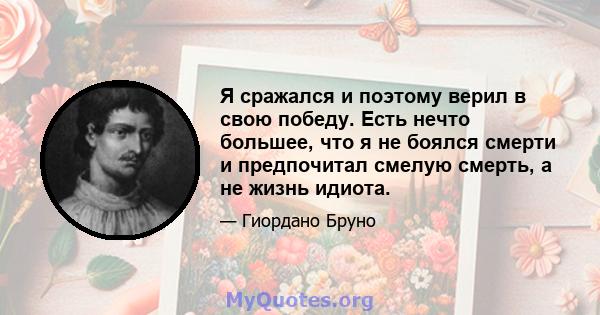 Я сражался и поэтому верил в свою победу. Есть нечто большее, что я не боялся смерти и предпочитал смелую смерть, а не жизнь идиота.