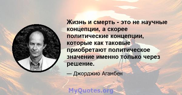 Жизнь и смерть - это не научные концепции, а скорее политические концепции, которые как таковые приобретают политическое значение именно только через решение.