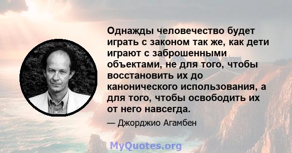 Однажды человечество будет играть с законом так же, как дети играют с заброшенными объектами, не для того, чтобы восстановить их до канонического использования, а для того, чтобы освободить их от него навсегда.