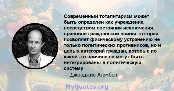 Современный тоталитаризм может быть определен как учреждение, посредством состояния исключения, правовой гражданской войны, которая позволяет физическому устранению не только политических противников, но и целых