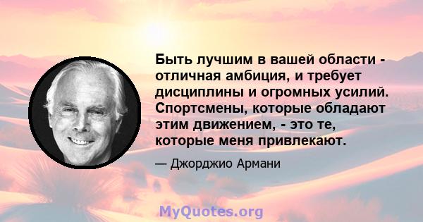 Быть лучшим в вашей области - отличная амбиция, и требует дисциплины и огромных усилий. Спортсмены, которые обладают этим движением, - это те, которые меня привлекают.