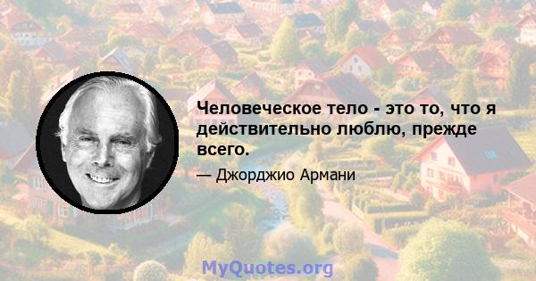 Человеческое тело - это то, что я действительно люблю, прежде всего.