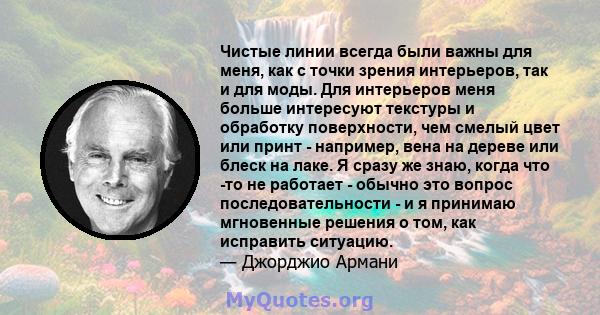 Чистые линии всегда были важны для меня, как с точки зрения интерьеров, так и для моды. Для интерьеров меня больше интересуют текстуры и обработку поверхности, чем смелый цвет или принт - например, вена на дереве или