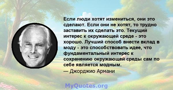 Если люди хотят измениться, они это сделают. Если они не хотят, то трудно заставить их сделать это. Текущий интерес к окружающей среде - это хорошо. Лучший способ внести вклад в моду - это способствовать идее, что