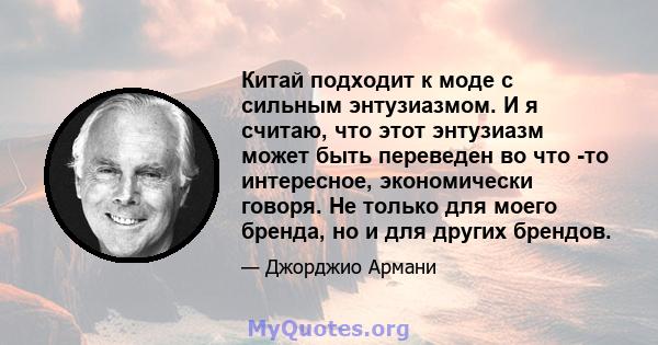 Китай подходит к моде с сильным энтузиазмом. И я считаю, что этот энтузиазм может быть переведен во что -то интересное, экономически говоря. Не только для моего бренда, но и для других брендов.