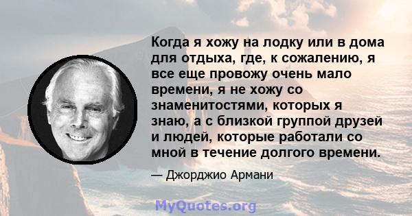 Когда я хожу на лодку или в дома для отдыха, где, к сожалению, я все еще провожу очень мало времени, я не хожу со знаменитостями, которых я знаю, а с близкой группой друзей и людей, которые работали со мной в течение