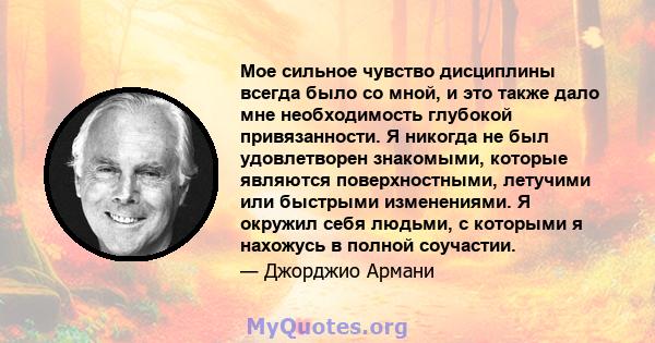 Мое сильное чувство дисциплины всегда было со мной, и это также дало мне необходимость глубокой привязанности. Я никогда не был удовлетворен знакомыми, которые являются поверхностными, летучими или быстрыми изменениями. 