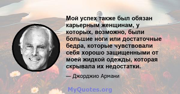 Мой успех также был обязан карьерным женщинам, у которых, возможно, были большие ноги или достаточные бедра, которые чувствовали себя хорошо защищенными от моей жидкой одежды, которая скрывала их недостатки.