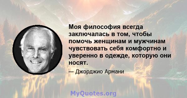 Моя философия всегда заключалась в том, чтобы помочь женщинам и мужчинам чувствовать себя комфортно и уверенно в одежде, которую они носят.