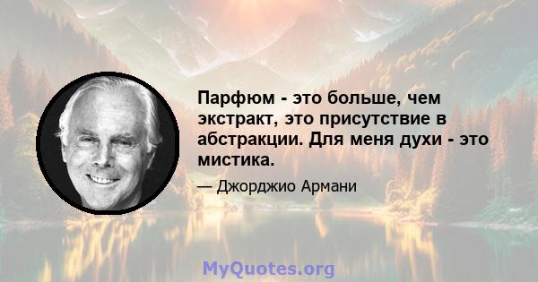 Парфюм - это больше, чем экстракт, это присутствие в абстракции. Для меня духи - это мистика.