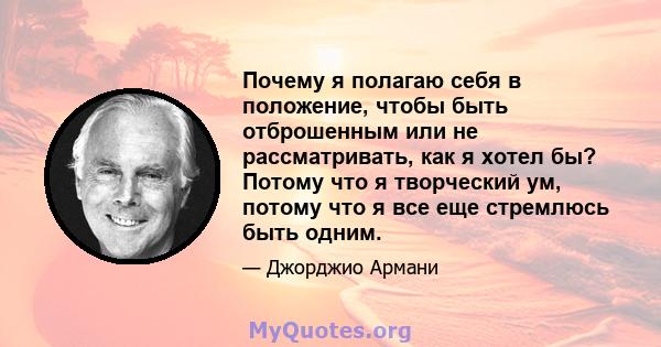 Почему я полагаю себя в положение, чтобы быть отброшенным или не рассматривать, как я хотел бы? Потому что я творческий ум, потому что я все еще стремлюсь быть одним.