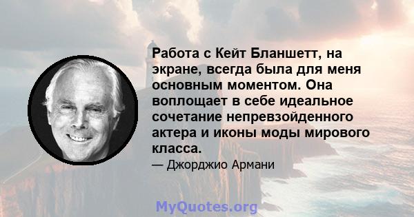 Работа с Кейт Бланшетт, на экране, всегда была для меня основным моментом. Она воплощает в себе идеальное сочетание непревзойденного актера и иконы моды мирового класса.