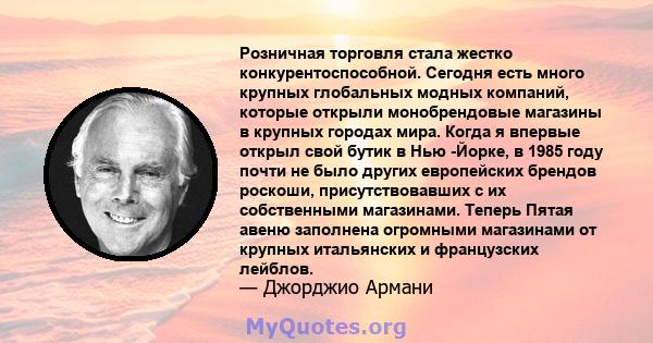 Розничная торговля стала жестко конкурентоспособной. Сегодня есть много крупных глобальных модных компаний, которые открыли монобрендовые магазины в крупных городах мира. Когда я впервые открыл свой бутик в Нью -Йорке,