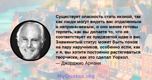 Существует опасность стать иконой, так как люди могут видеть вас отдаленным и неприкасаемым, и они менее готовы терпеть, как вы делаете то, что не соответствует их предвзятой идее о вас. Знаменитый статус может быть